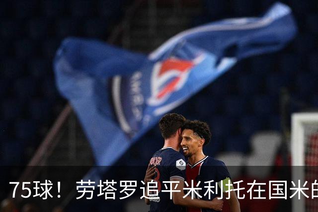 75球！劳塔罗追平米利托在国米的进球数